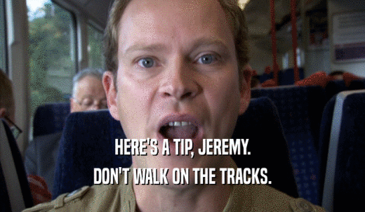 HERE'S A TIP, JEREMY. DON'T WALK ON THE TRACKS. 