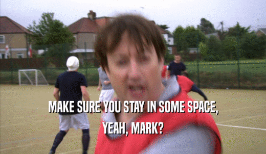 MAKE SURE YOU STAY IN SOME SPACE, YEAH, MARK? 