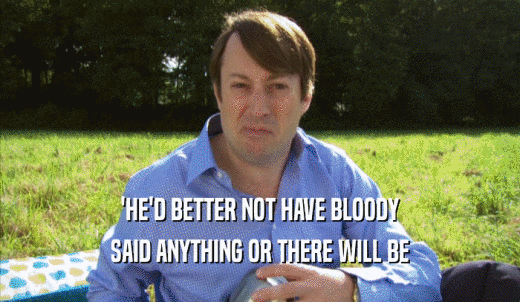 'HE'D BETTER NOT HAVE BLOODY SAID ANYTHING OR THERE WILL BE SAID ANYTHING OR THERE WILL BE