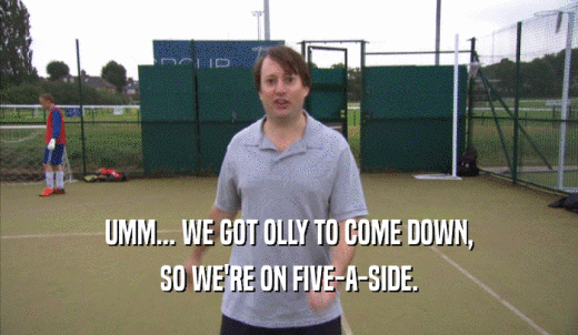 UMM... WE GOT OLLY TO COME DOWN, SO WE'RE ON FIVE-A-SIDE. 