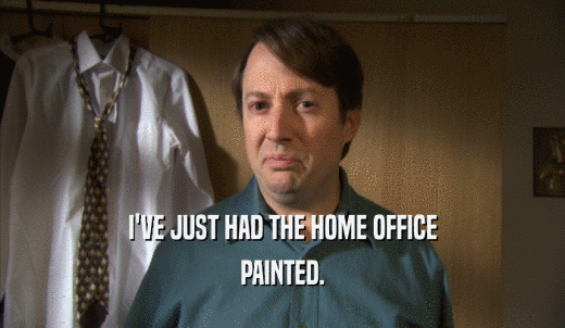 I'VE JUST HAD THE HOME OFFICE PAINTED. 