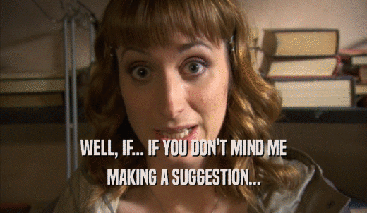 WELL, IF... IF YOU DON'T MIND ME MAKING A SUGGESTION... 