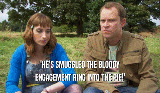 'HE'S SMUGGLED THE BLOODY ENGAGEMENT RING INTO THE PIE!' 