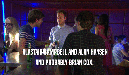 'ALASTAIR CAMPBELL AND ALAN HANSEN AND PROBABLY BRIAN COX, 