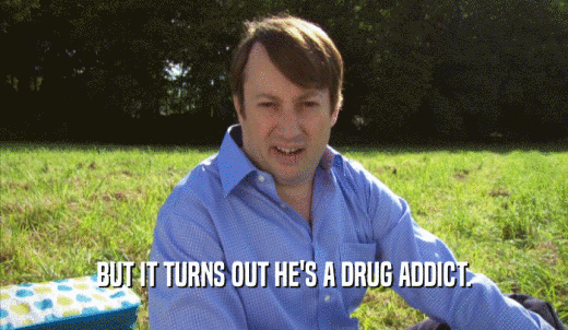 BUT IT TURNS OUT HE'S A DRUG ADDICT.  