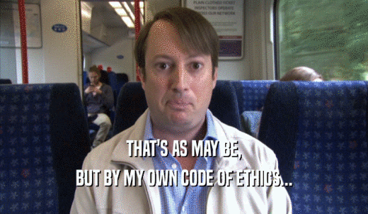 THAT'S AS MAY BE, BUT BY MY OWN CODE OF ETHICS... 