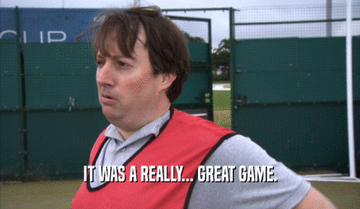 IT WAS A REALLY... GREAT GAME.  