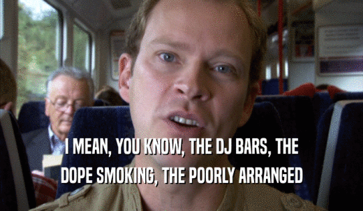 I MEAN, YOU KNOW, THE DJ BARS, THE DOPE SMOKING, THE POORLY ARRANGED DOPE SMOKING, THE POORLY ARRANGED