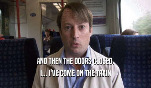 AND THEN THE DOORS CLOSED. I... I'VE COME ON THE TRAIN I... I'VE COME ON THE TRAIN