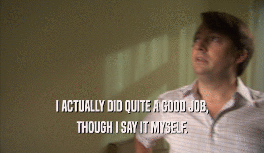 I ACTUALLY DID QUITE A GOOD JOB, THOUGH I SAY IT MYSELF. 