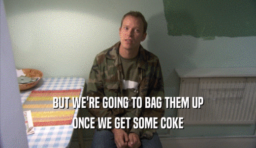 BUT WE'RE GOING TO BAG THEM UP ONCE WE GET SOME COKE 