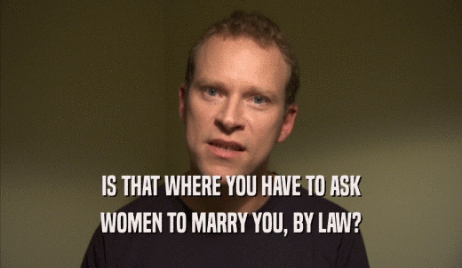 IS THAT WHERE YOU HAVE TO ASK WOMEN TO MARRY YOU, BY LAW? 