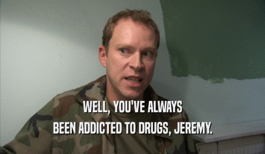 WELL, YOU'VE ALWAYS BEEN ADDICTED TO DRUGS, JEREMY. 