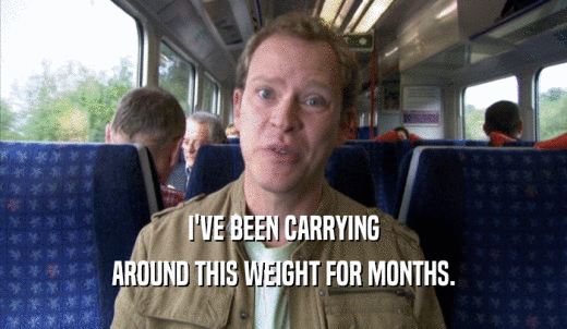 I'VE BEEN CARRYING AROUND THIS WEIGHT FOR MONTHS. 