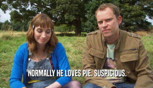 'NORMALLY HE LOVES PIE. SUSPICIOUS.  