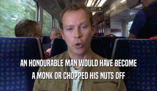 AN HONOURABLE MAN WOULD HAVE BECOME A MONK OR CHOPPED HIS NUTS OFF 