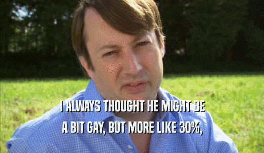 I ALWAYS THOUGHT HE MIGHT BE A BIT GAY, BUT MORE LIKE 30%, A BIT GAY, BUT MORE LIKE 30%,