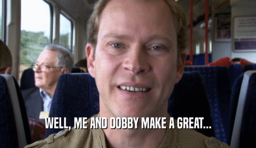 WELL, ME AND DOBBY MAKE A GREAT...  