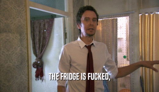 THE FRIDGE IS FUCKED,  