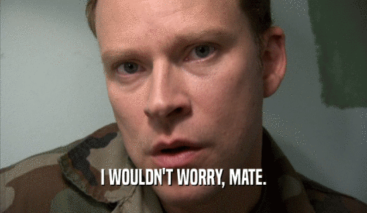 I WOULDN'T WORRY, MATE.  