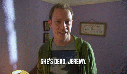 SHE'S DEAD, JEREMY.  