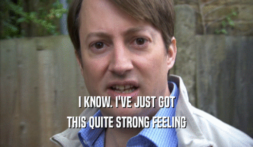 I KNOW. I'VE JUST GOT THIS QUITE STRONG FEELING 