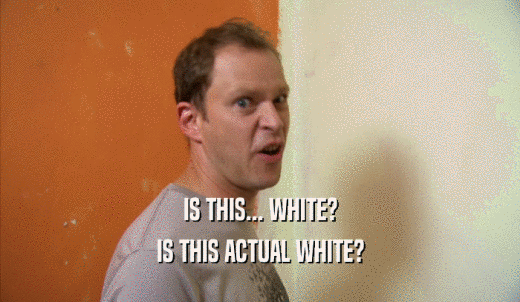 IS THIS... WHITE? IS THIS ACTUAL WHITE? 