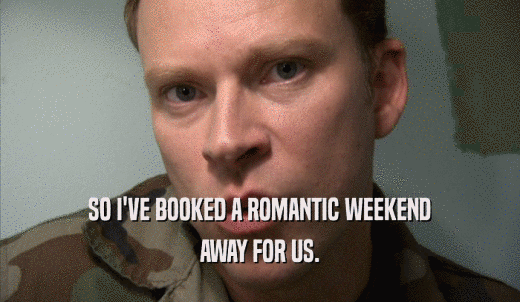 SO I'VE BOOKED A ROMANTIC WEEKEND AWAY FOR US. 