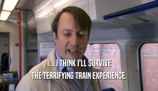 I... I THINK I'LL SURVIVE THE TERRIFYING TRAIN EXPERIENCE. 