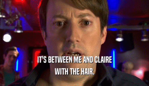 IT'S BETWEEN ME AND CLAIRE WITH THE HAIR. 