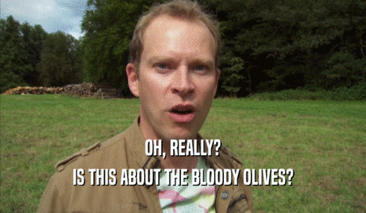 OH, REALLY? IS THIS ABOUT THE BLOODY OLIVES? 
