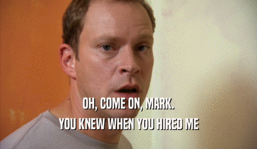 OH, COME ON, MARK. YOU KNEW WHEN YOU HIRED ME 