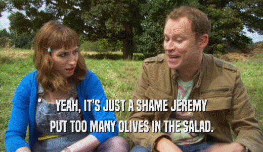 YEAH, IT'S JUST A SHAME JEREMY PUT TOO MANY OLIVES IN THE SALAD. 