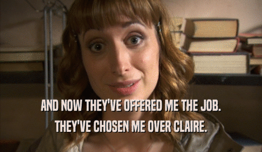 AND NOW THEY'VE OFFERED ME THE JOB. THEY'VE CHOSEN ME OVER CLAIRE. 