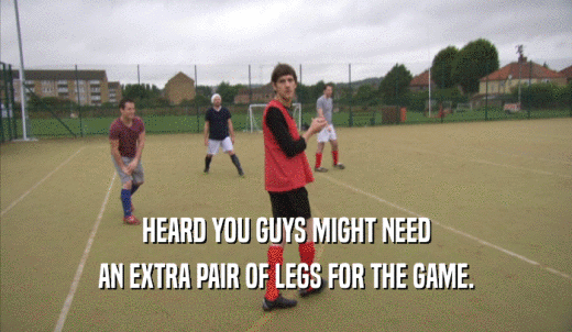 HEARD YOU GUYS MIGHT NEED AN EXTRA PAIR OF LEGS FOR THE GAME. 