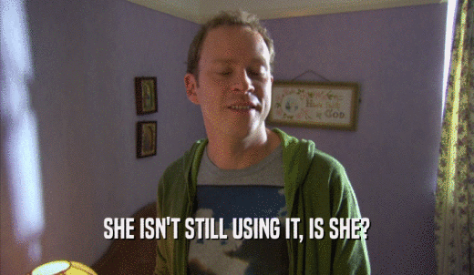 SHE ISN'T STILL USING IT, IS SHE?  