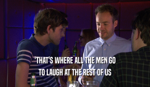 'THAT'S WHERE ALL THE MEN GO TO LAUGH AT THE REST OF US 