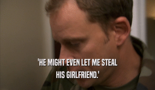'HE MIGHT EVEN LET ME STEAL HIS GIRLFRIEND.' 