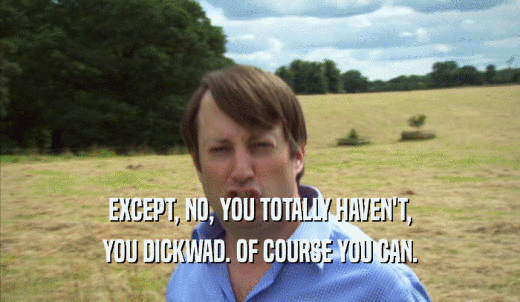 EXCEPT, NO, YOU TOTALLY HAVEN'T, YOU DICKWAD. OF COURSE YOU CAN. 