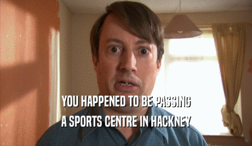 YOU HAPPENED TO BE PASSING A SPORTS CENTRE IN HACKNEY 