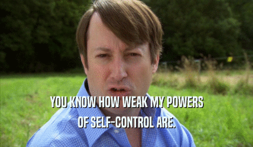 YOU KNOW HOW WEAK MY POWERS OF SELF-CONTROL ARE. 