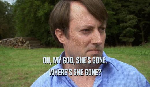 OH, MY GOD, SHE'S GONE. WHERE'S SHE GONE? 