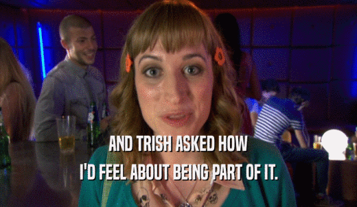 AND TRISH ASKED HOW I'D FEEL ABOUT BEING PART OF IT. 