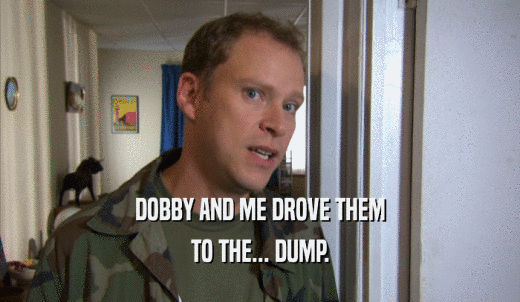 DOBBY AND ME DROVE THEM TO THE... DUMP. 