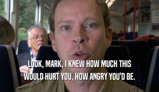 LOOK, MARK, I KNEW HOW MUCH THIS WOULD HURT YOU, HOW ANGRY YOU'D BE. 