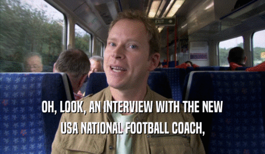 OH, LOOK, AN INTERVIEW WITH THE NEW USA NATIONAL FOOTBALL COACH, USA NATIONAL FOOTBALL COACH,