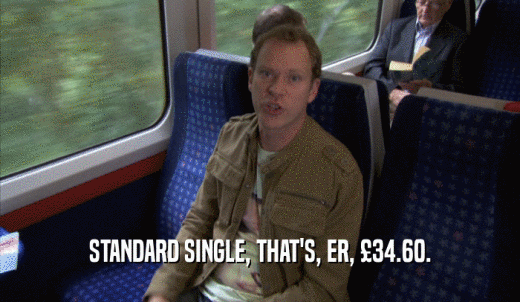 STANDARD SINGLE, THAT'S, ER, £34.60.  