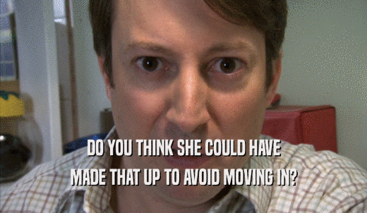 DO YOU THINK SHE COULD HAVE MADE THAT UP TO AVOID MOVING IN? 