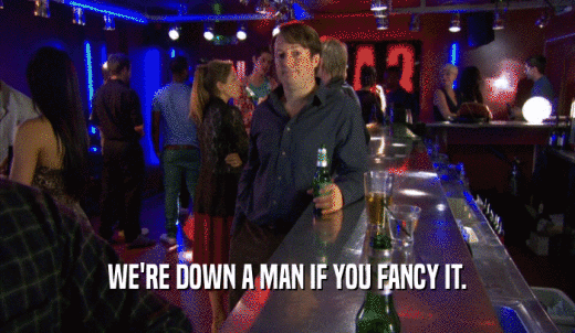 WE'RE DOWN A MAN IF YOU FANCY IT.  