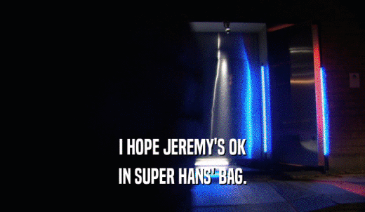 I HOPE JEREMY'S OK IN SUPER HANS' BAG. 